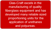Glas-Craft excels in the 
manufacturing of quality 
fiberglass equipment and has
 developed many reliable sized
 proportioning units for the
 application of urethanes 
and polyureas.